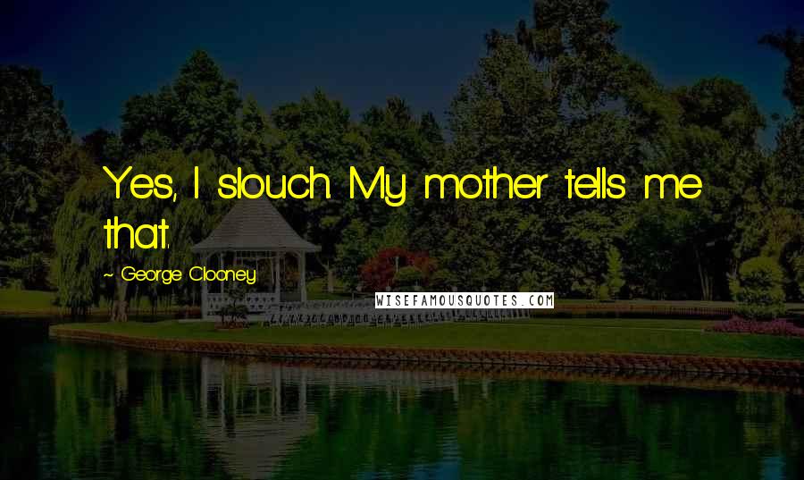 George Clooney Quotes: Yes, I slouch. My mother tells me that.