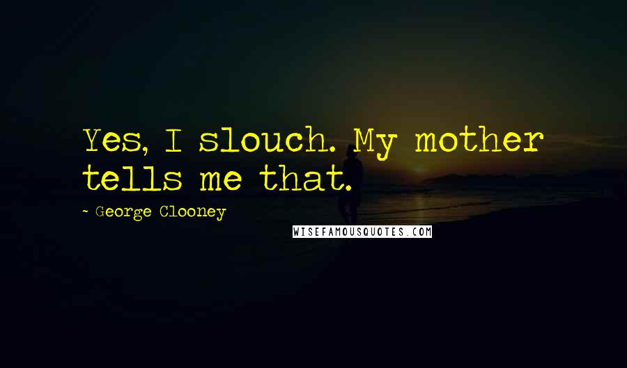 George Clooney Quotes: Yes, I slouch. My mother tells me that.