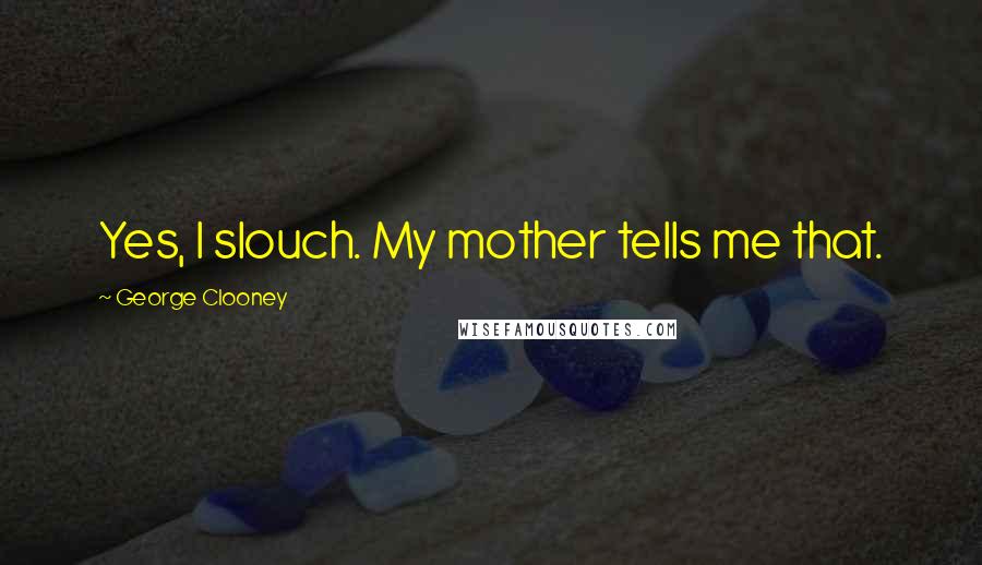 George Clooney Quotes: Yes, I slouch. My mother tells me that.