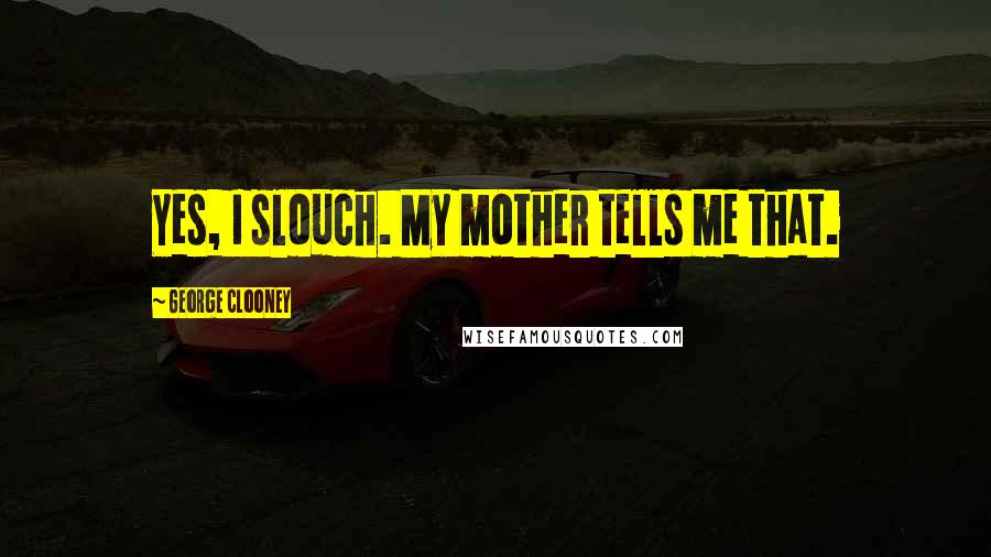 George Clooney Quotes: Yes, I slouch. My mother tells me that.