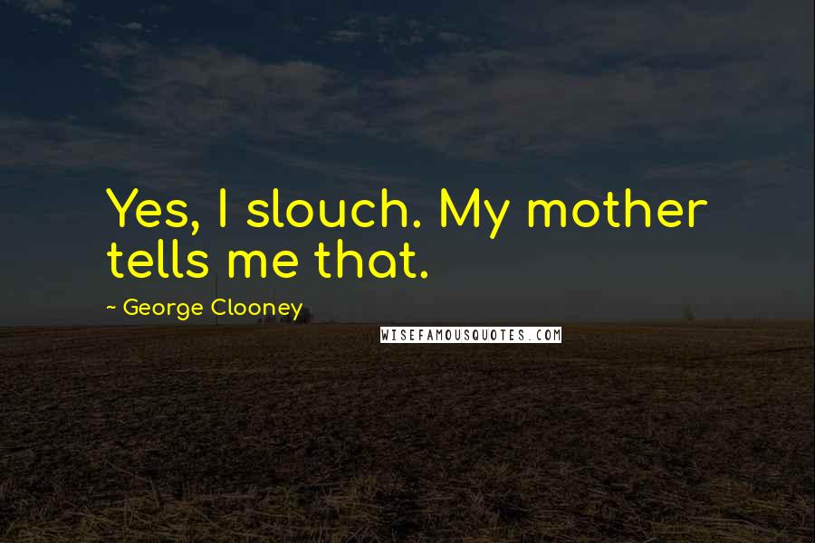George Clooney Quotes: Yes, I slouch. My mother tells me that.