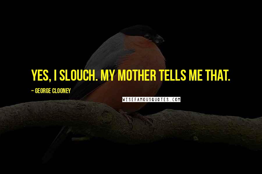 George Clooney Quotes: Yes, I slouch. My mother tells me that.