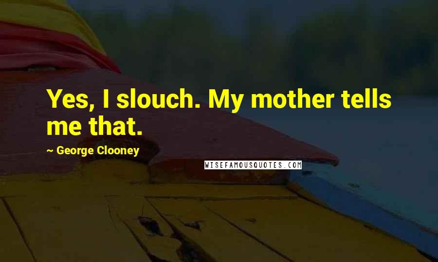 George Clooney Quotes: Yes, I slouch. My mother tells me that.