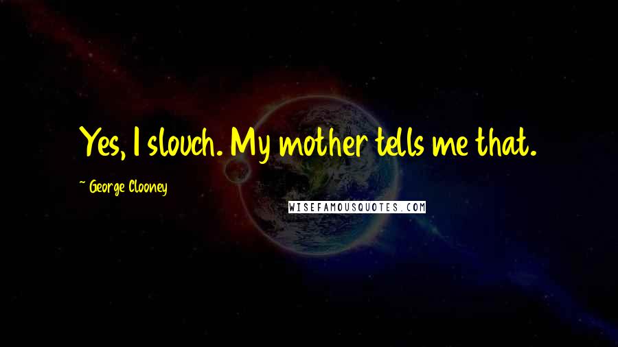 George Clooney Quotes: Yes, I slouch. My mother tells me that.