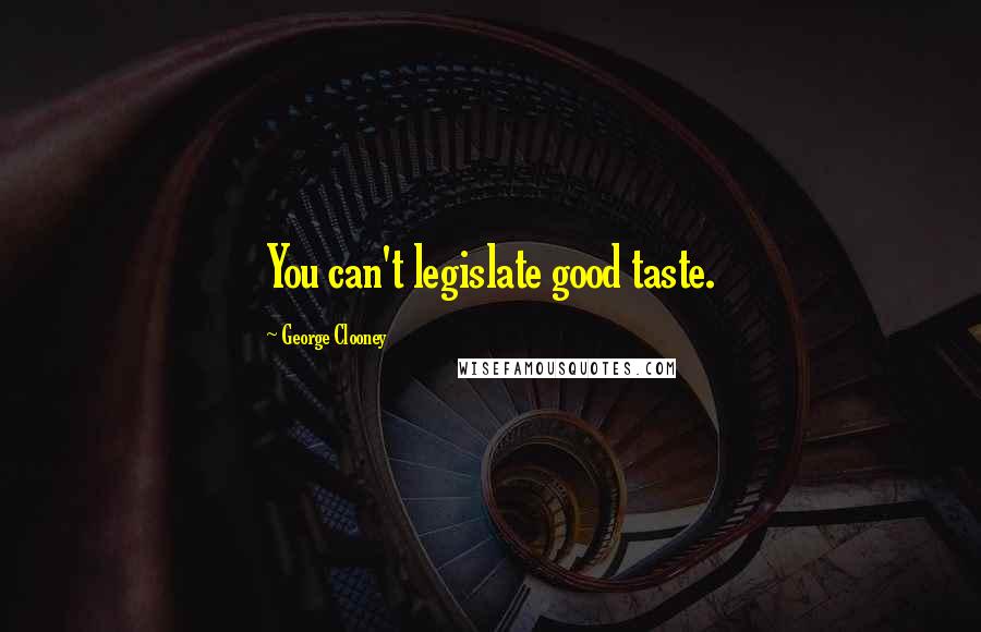 George Clooney Quotes: You can't legislate good taste.