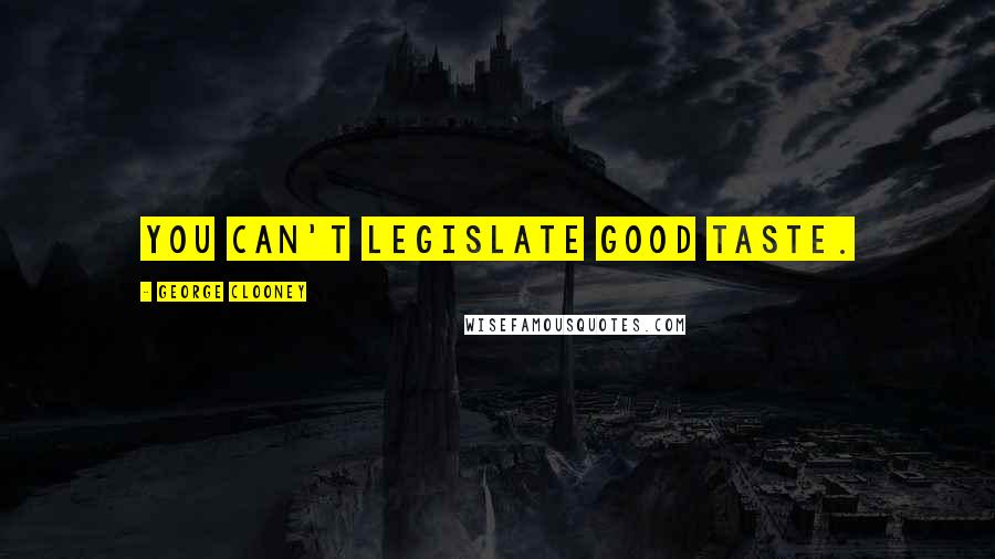 George Clooney Quotes: You can't legislate good taste.