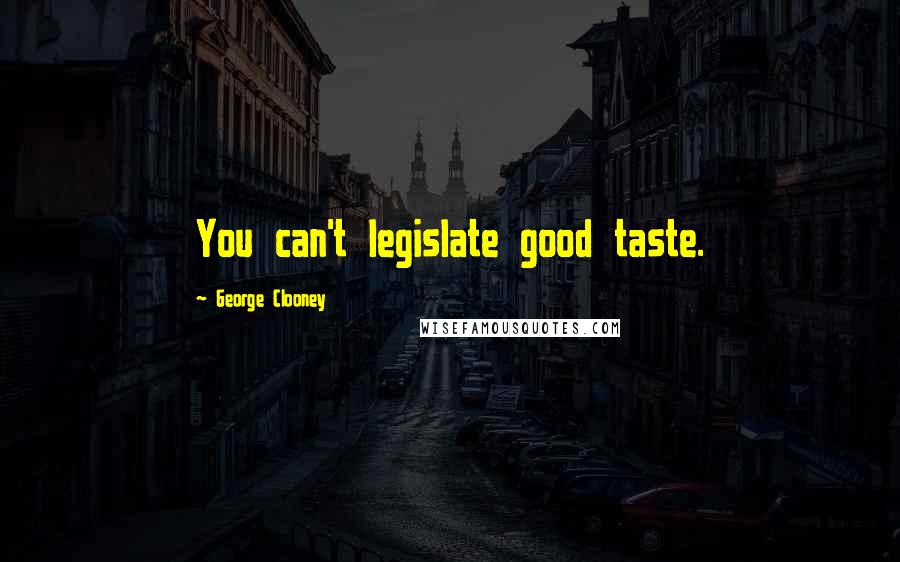 George Clooney Quotes: You can't legislate good taste.