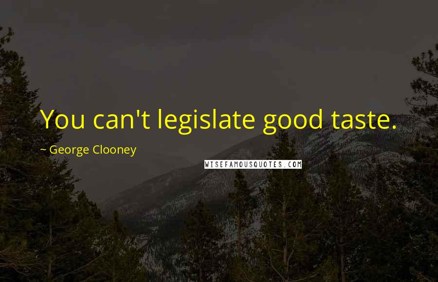 George Clooney Quotes: You can't legislate good taste.