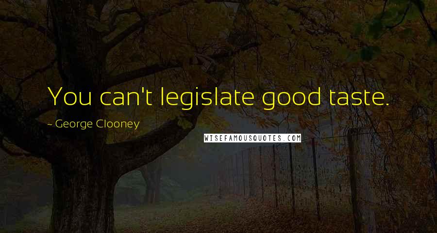 George Clooney Quotes: You can't legislate good taste.