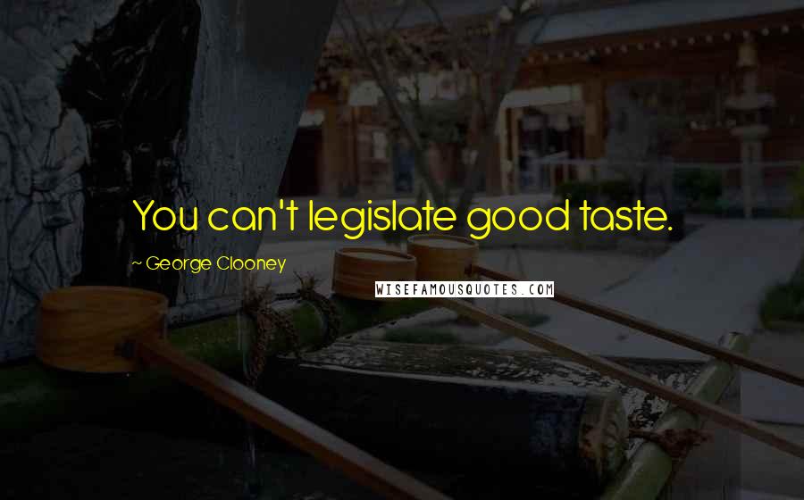 George Clooney Quotes: You can't legislate good taste.