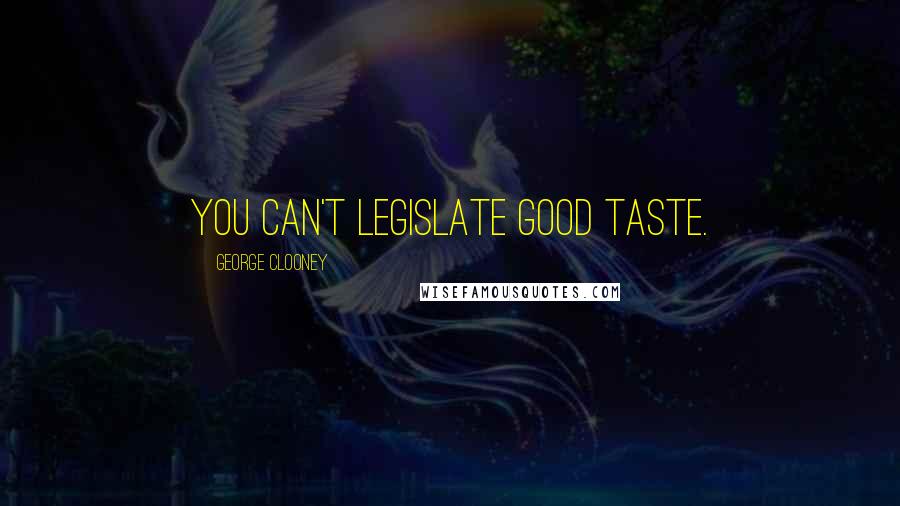 George Clooney Quotes: You can't legislate good taste.