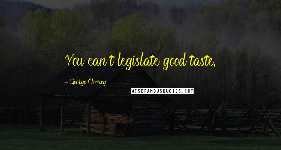 George Clooney Quotes: You can't legislate good taste.
