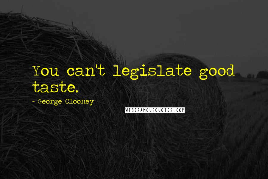 George Clooney Quotes: You can't legislate good taste.