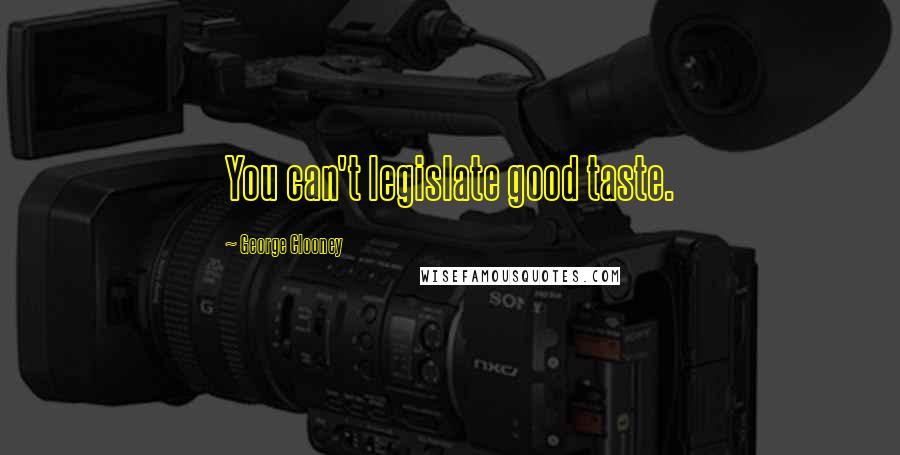 George Clooney Quotes: You can't legislate good taste.