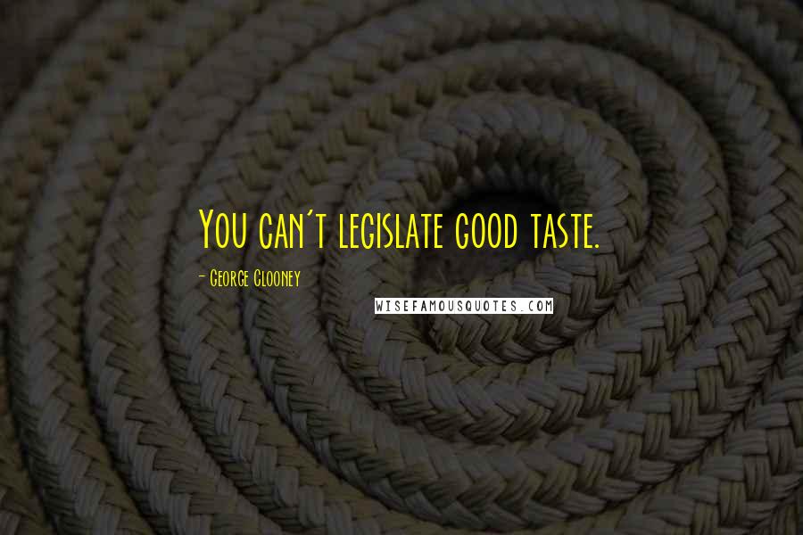 George Clooney Quotes: You can't legislate good taste.