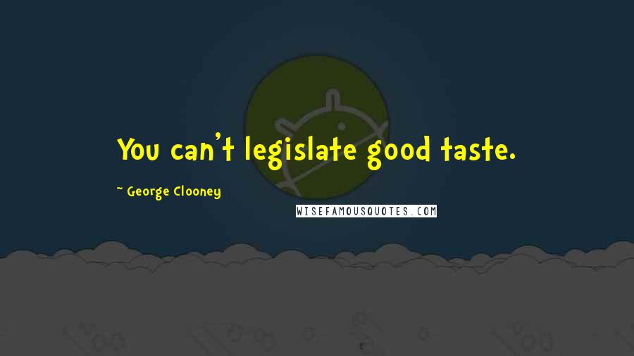 George Clooney Quotes: You can't legislate good taste.