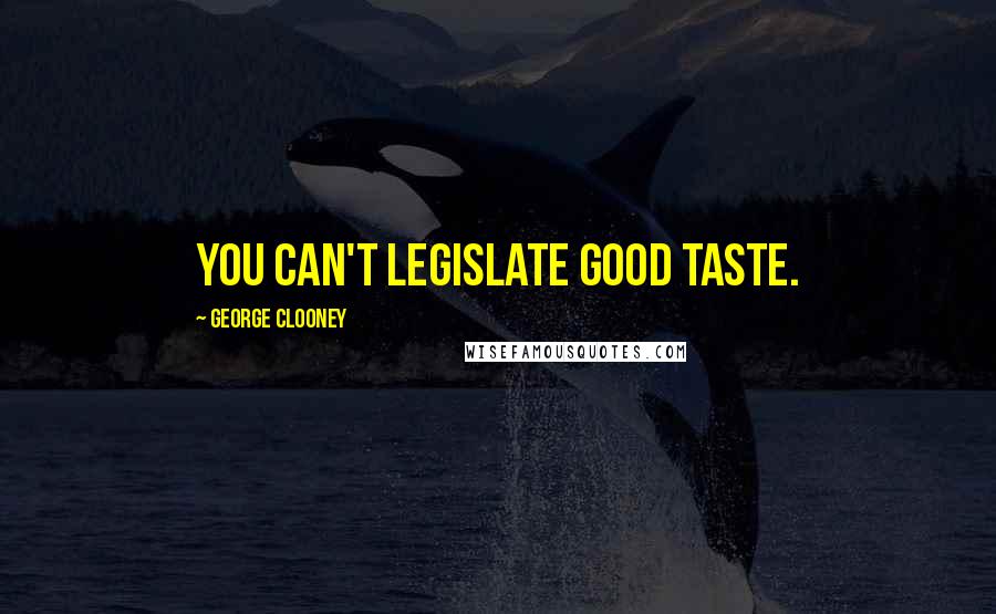 George Clooney Quotes: You can't legislate good taste.