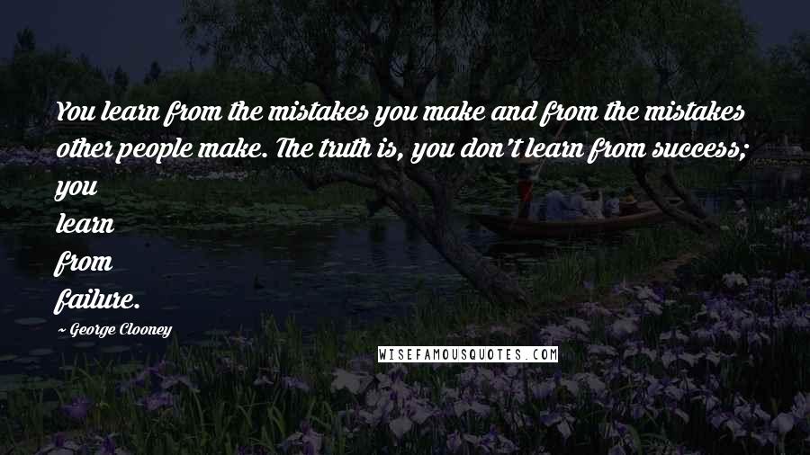 George Clooney Quotes: You learn from the mistakes you make and from the mistakes other people make. The truth is, you don't learn from success; you learn from failure.