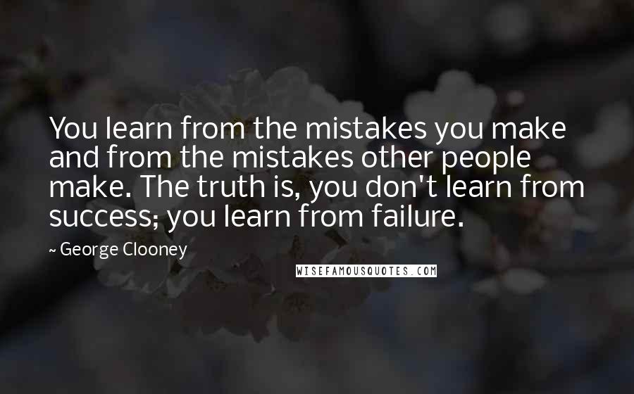 George Clooney Quotes: You learn from the mistakes you make and from the mistakes other people make. The truth is, you don't learn from success; you learn from failure.