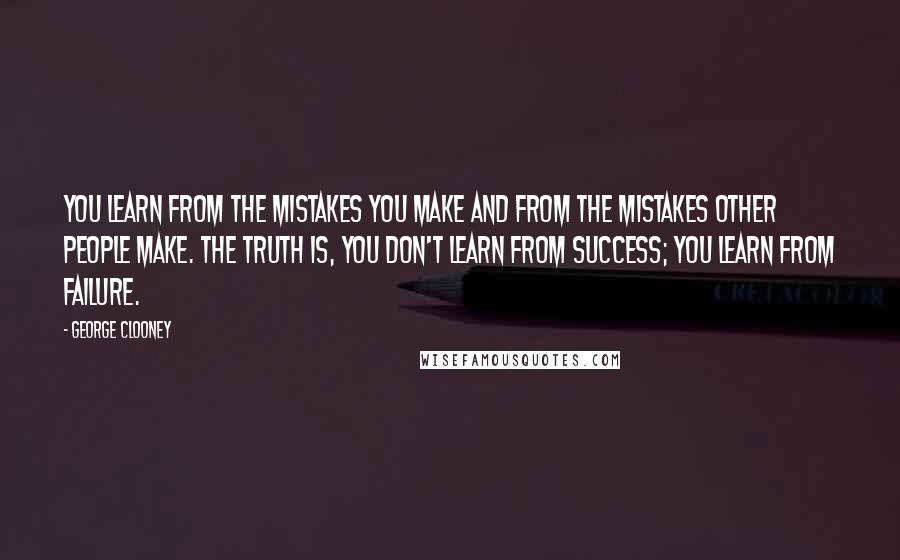 George Clooney Quotes: You learn from the mistakes you make and from the mistakes other people make. The truth is, you don't learn from success; you learn from failure.