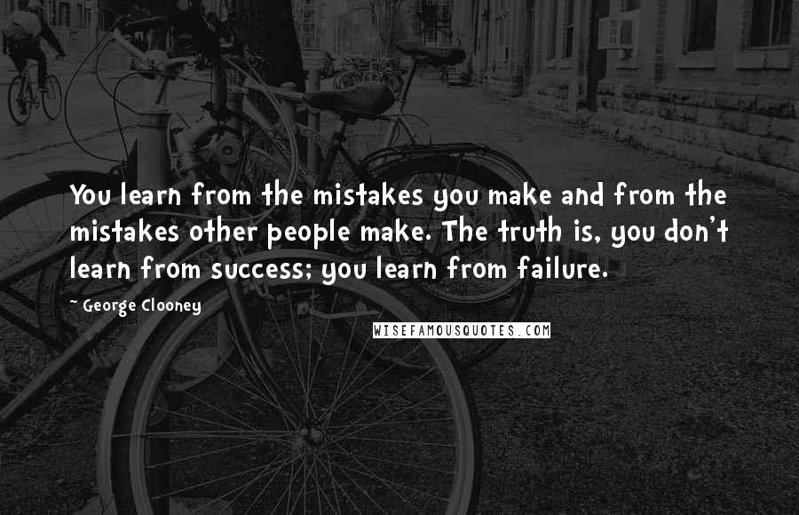 George Clooney Quotes: You learn from the mistakes you make and from the mistakes other people make. The truth is, you don't learn from success; you learn from failure.