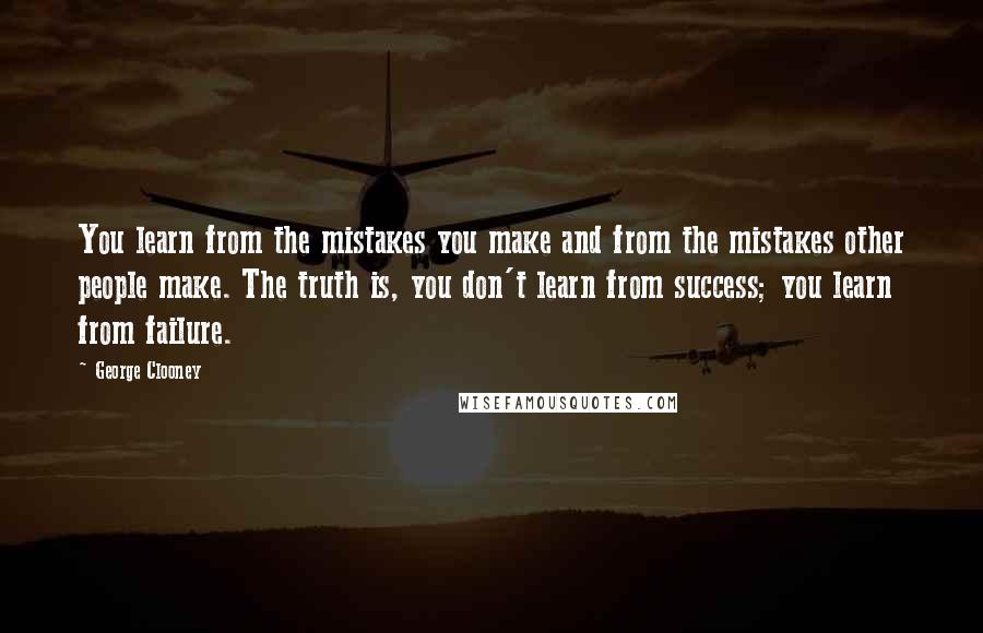 George Clooney Quotes: You learn from the mistakes you make and from the mistakes other people make. The truth is, you don't learn from success; you learn from failure.