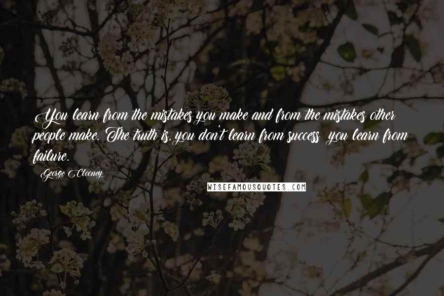 George Clooney Quotes: You learn from the mistakes you make and from the mistakes other people make. The truth is, you don't learn from success; you learn from failure.