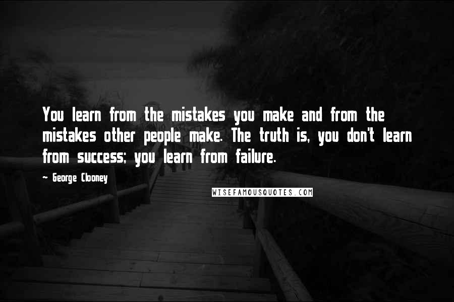 George Clooney Quotes: You learn from the mistakes you make and from the mistakes other people make. The truth is, you don't learn from success; you learn from failure.