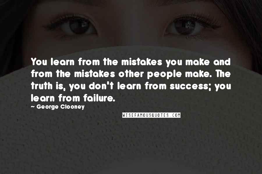 George Clooney Quotes: You learn from the mistakes you make and from the mistakes other people make. The truth is, you don't learn from success; you learn from failure.