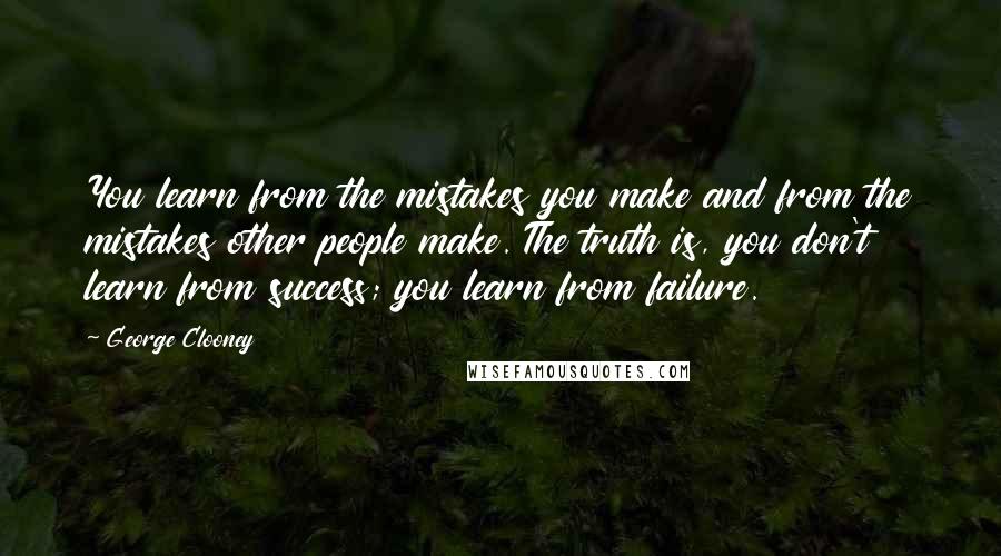 George Clooney Quotes: You learn from the mistakes you make and from the mistakes other people make. The truth is, you don't learn from success; you learn from failure.