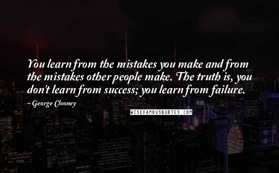 George Clooney Quotes: You learn from the mistakes you make and from the mistakes other people make. The truth is, you don't learn from success; you learn from failure.