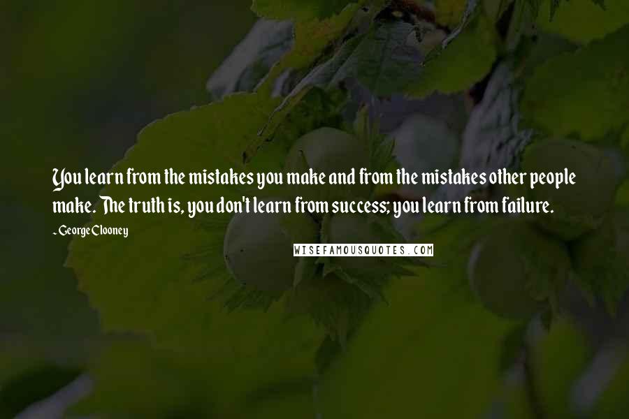 George Clooney Quotes: You learn from the mistakes you make and from the mistakes other people make. The truth is, you don't learn from success; you learn from failure.