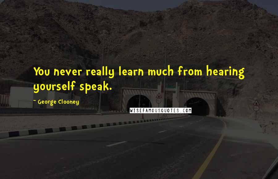 George Clooney Quotes: You never really learn much from hearing yourself speak.