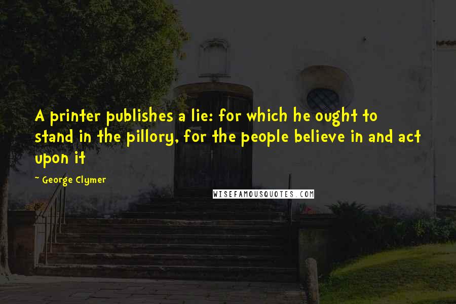 George Clymer Quotes: A printer publishes a lie: for which he ought to stand in the pillory, for the people believe in and act upon it