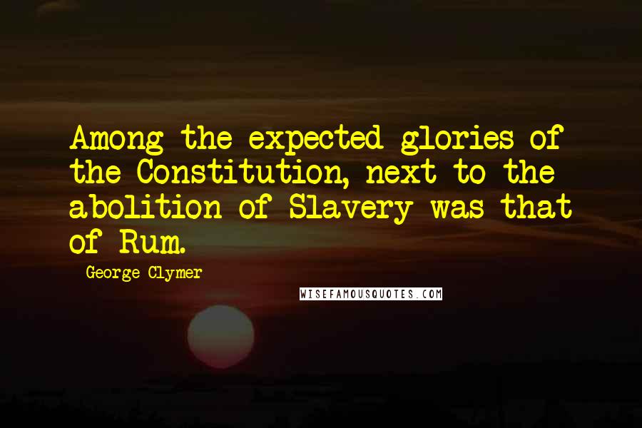 George Clymer Quotes: Among the expected glories of the Constitution, next to the abolition of Slavery was that of Rum.