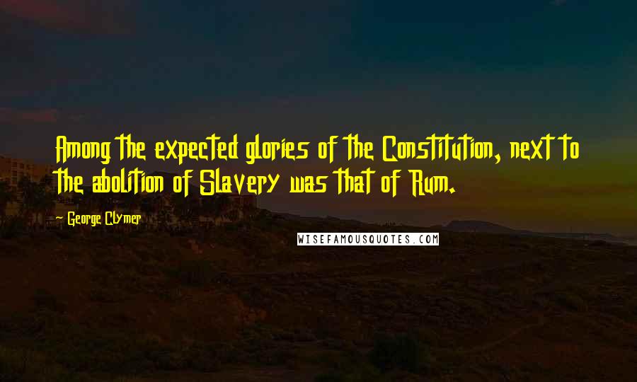 George Clymer Quotes: Among the expected glories of the Constitution, next to the abolition of Slavery was that of Rum.