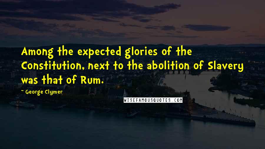 George Clymer Quotes: Among the expected glories of the Constitution, next to the abolition of Slavery was that of Rum.