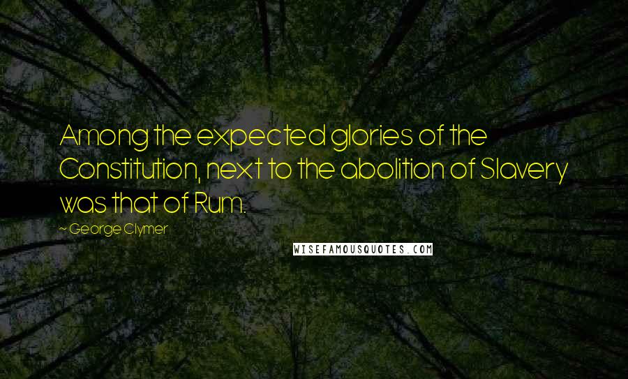 George Clymer Quotes: Among the expected glories of the Constitution, next to the abolition of Slavery was that of Rum.