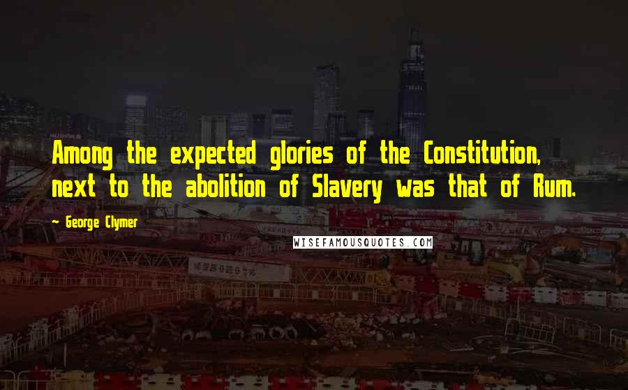 George Clymer Quotes: Among the expected glories of the Constitution, next to the abolition of Slavery was that of Rum.