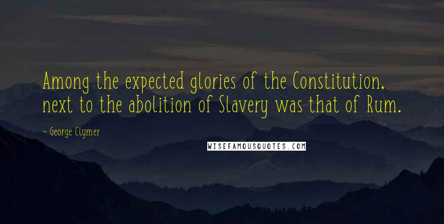 George Clymer Quotes: Among the expected glories of the Constitution, next to the abolition of Slavery was that of Rum.