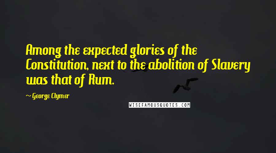 George Clymer Quotes: Among the expected glories of the Constitution, next to the abolition of Slavery was that of Rum.
