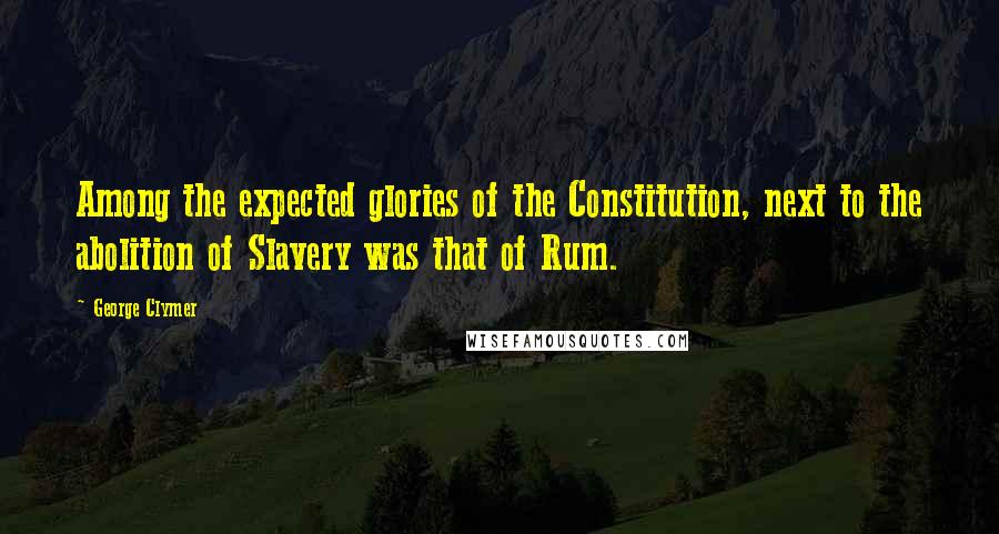 George Clymer Quotes: Among the expected glories of the Constitution, next to the abolition of Slavery was that of Rum.