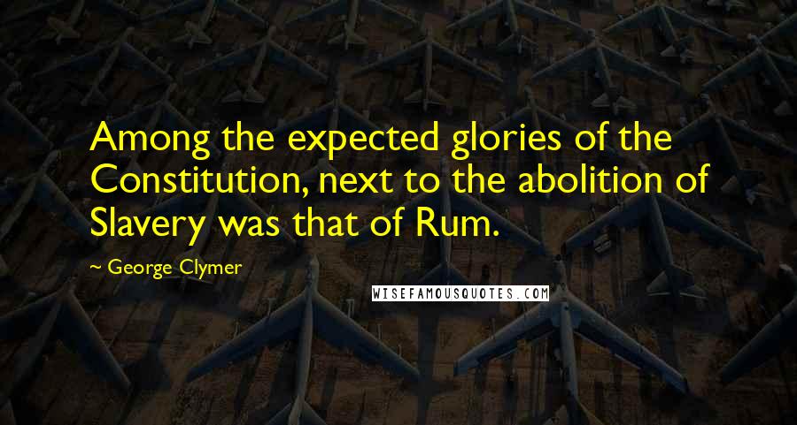 George Clymer Quotes: Among the expected glories of the Constitution, next to the abolition of Slavery was that of Rum.