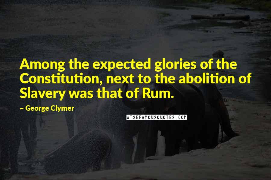 George Clymer Quotes: Among the expected glories of the Constitution, next to the abolition of Slavery was that of Rum.