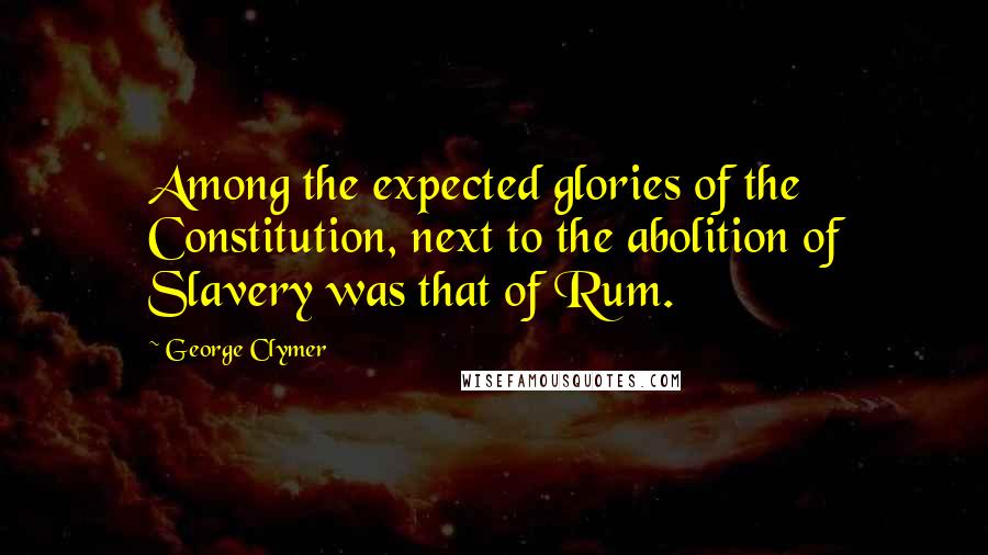 George Clymer Quotes: Among the expected glories of the Constitution, next to the abolition of Slavery was that of Rum.