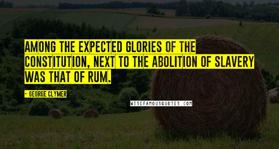 George Clymer Quotes: Among the expected glories of the Constitution, next to the abolition of Slavery was that of Rum.