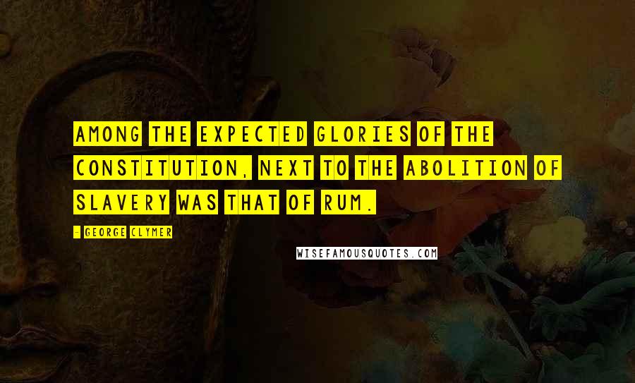 George Clymer Quotes: Among the expected glories of the Constitution, next to the abolition of Slavery was that of Rum.