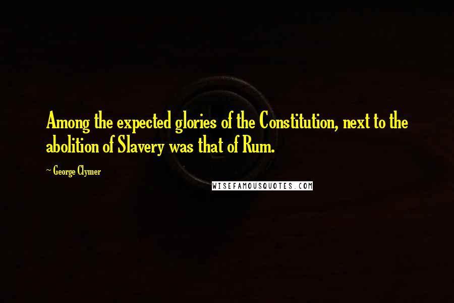 George Clymer Quotes: Among the expected glories of the Constitution, next to the abolition of Slavery was that of Rum.