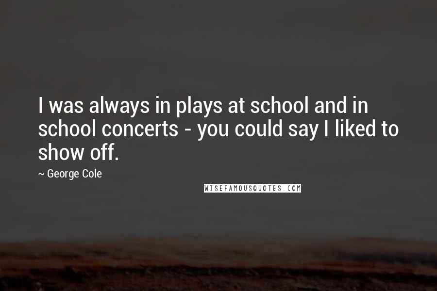 George Cole Quotes: I was always in plays at school and in school concerts - you could say I liked to show off.