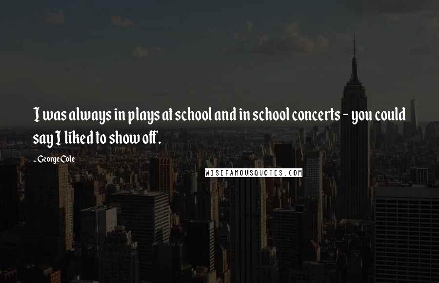 George Cole Quotes: I was always in plays at school and in school concerts - you could say I liked to show off.